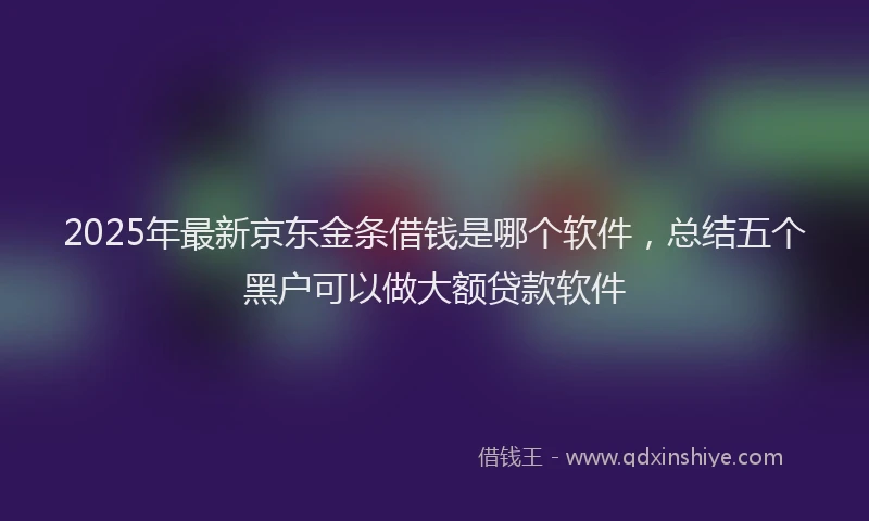 2025年最新京东金条借钱是哪个软件，总结五个黑户可以做大额贷款软件