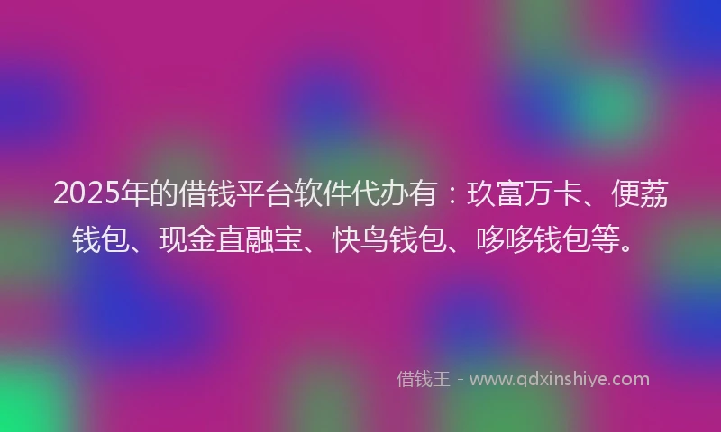 2025年的借钱平台软件代办有：玖富万卡、便荔钱包、现金直融宝、快鸟钱包、哆哆钱包等。