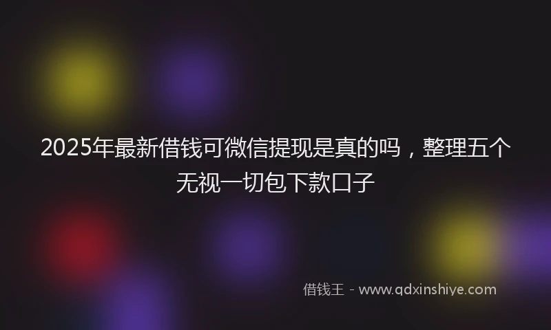 2025年最新借钱可微信提现是真的吗，整理五个无视一切包下款口子