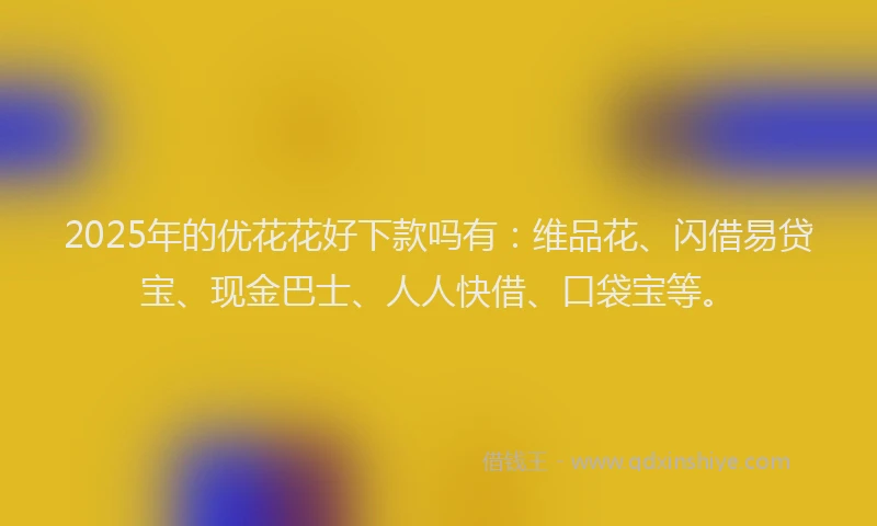 2025年的优花花好下款吗有：维品花、闪借易贷宝、现金巴士、人人快借、口袋宝等。