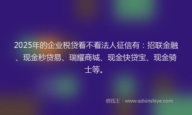 2025年的企业税贷看不看法人征信有：招联金融、现金秒贷易、瑞耀商城、现金快贷宝、现金骑士等。