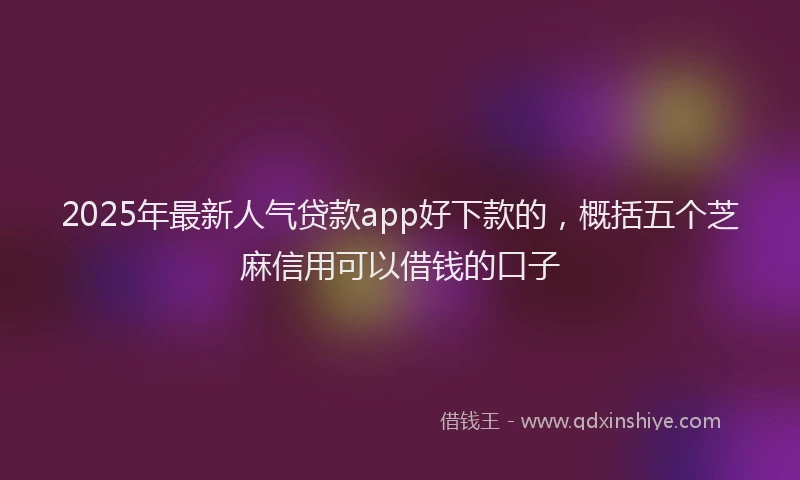 2025年最新人气贷款app好下款的，概括五个芝麻信用可以借钱的口子