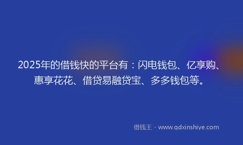 2025年的借钱快的平台有：闪电钱包、亿享购、惠享花花、借贷易融贷宝、多多钱包等。