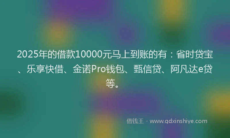 2025年的借款10000元马上到账的有：省时贷宝、乐享快借、金诺Pro钱包、甄信贷、阿凡达e贷等。