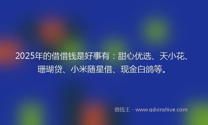 2025年的借借钱是好事有：甜心优选、天小花、珊瑚贷、小米随星借、现金白鸽等。