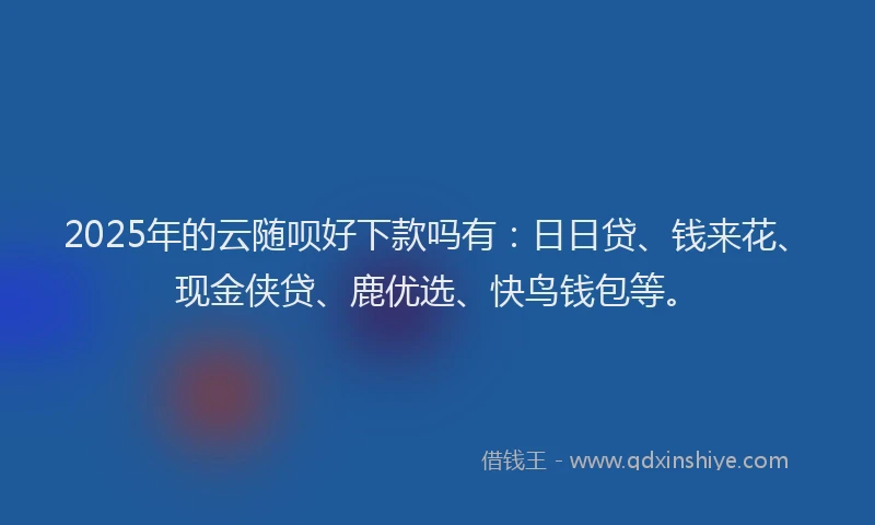 2025年的云随呗好下款吗有：日日贷、钱来花、现金侠贷、鹿优选、快鸟钱包等。