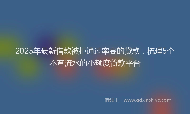 2025年最新借款被拒通过率高的贷款，梳理5个不查流水的小额度贷款平台