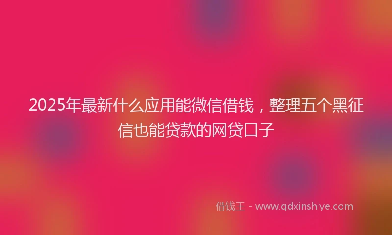 2025年最新什么应用能微信借钱，整理五个黑征信也能贷款的网贷口子