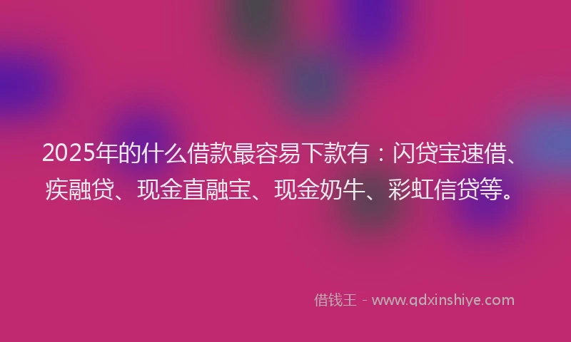 2025年的什么借款最容易下款有：闪贷宝速借、疾融贷、现金直融宝、现金奶牛、彩虹信贷等。