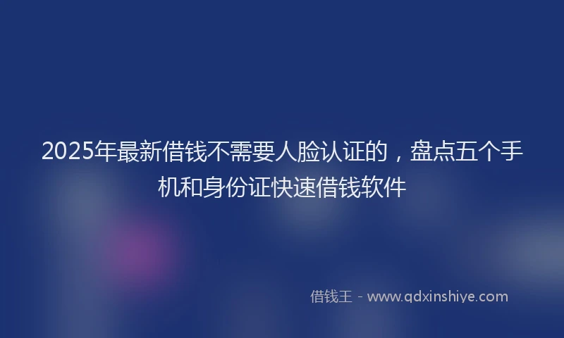 2025年最新借钱不需要人脸认证的，盘点五个手机和身份证快速借钱软件