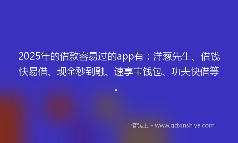 2025年的借款容易过的app有：洋葱先生、借钱快易借、现金秒到融、速享宝钱包、功夫快借等。