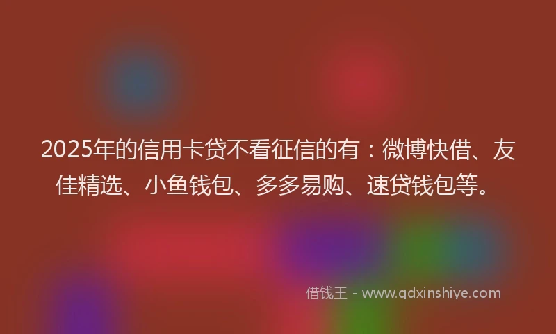 2025年的信用卡贷不看征信的有：微博快借、友佳精选、小鱼钱包、多多易购、速贷钱包等。
