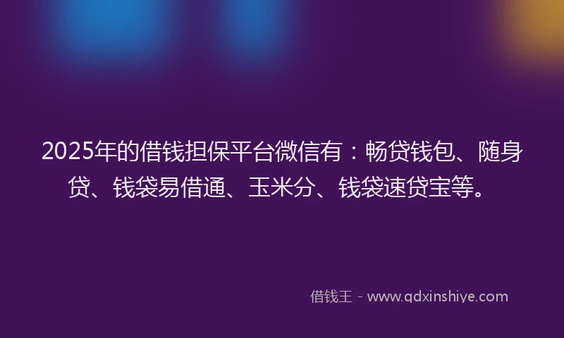 2025年的借钱担保平台微信有：畅贷钱包、随身贷、钱袋易借通、玉米分、钱袋速贷宝等。
