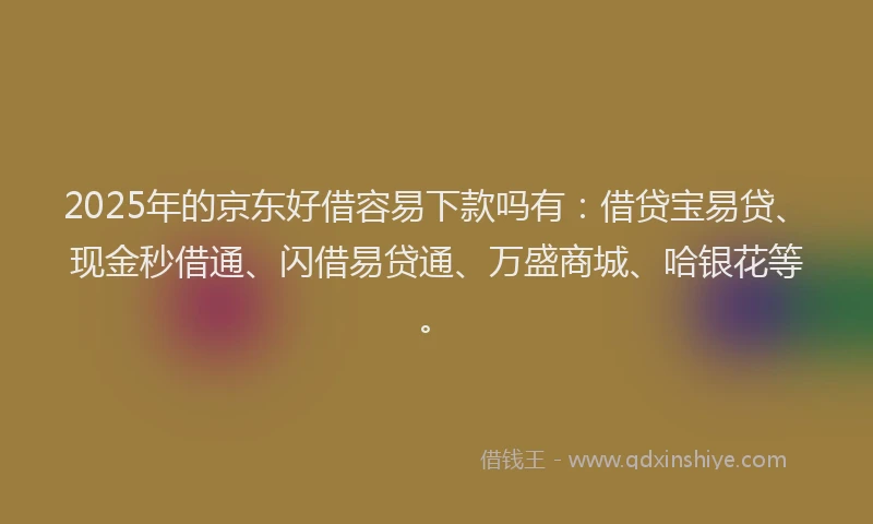 2025年的京东好借容易下款吗有：借贷宝易贷、现金秒借通、闪借易贷通、万盛商城、哈银花等。
