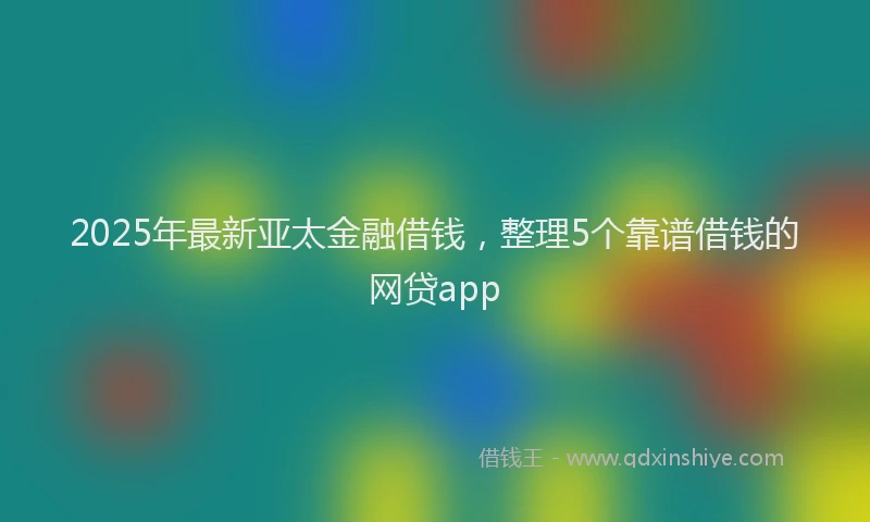 2025年最新亚太金融借钱，整理5个靠谱借钱的网贷app