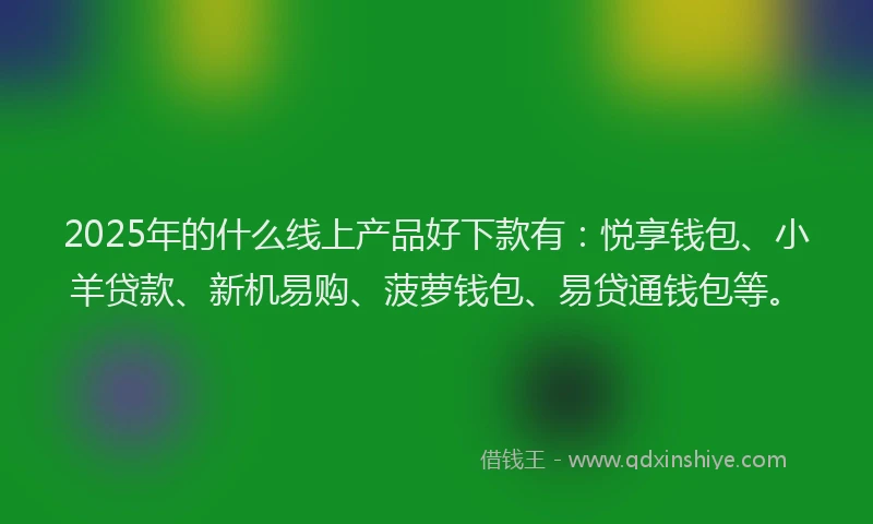 2025年的什么线上产品好下款有：悦享钱包、小羊贷款、新机易购、菠萝钱包、易贷通钱包等。