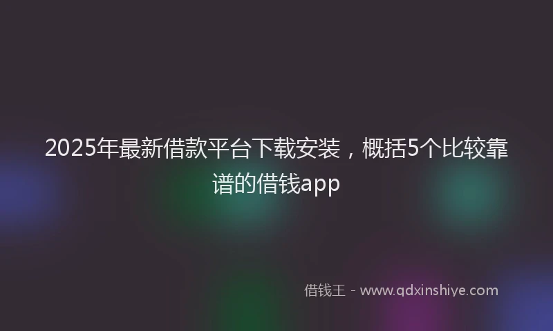 2025年最新借款平台下载安装，概括5个比较靠谱的借钱app