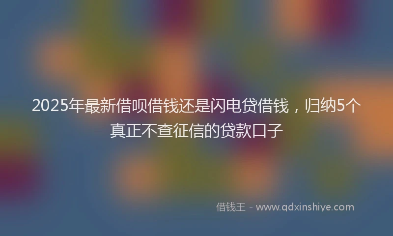 2025年最新借呗借钱还是闪电贷借钱，归纳5个真正不查征信的贷款口子