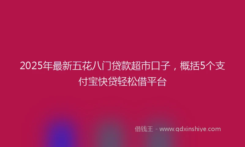 2025年最新五花八门贷款超市口子，概括5个支付宝快贷轻松借平台