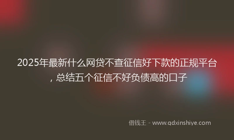 2025年最新什么网贷不查征信好下款的正规平台，总结五个征信不好负债高的口子