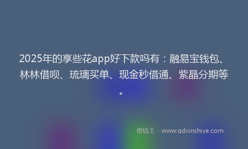 2025年的享些花app好下款吗有：融易宝钱包、林林借呗、琉璃买单、现金秒借通、紫晶分期等。