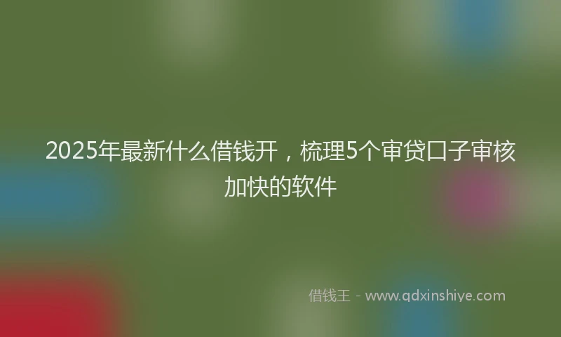 2025年最新什么借钱开，梳理5个审贷口子审核加快的软件