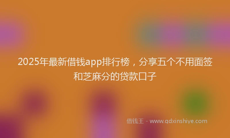 2025年最新借钱app排行榜，分享五个不用面签和芝麻分的贷款口子