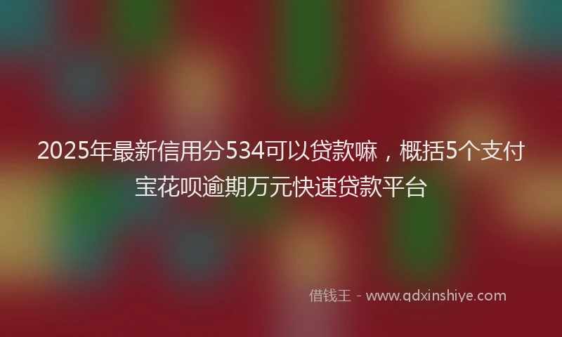 2025年最新信用分534可以贷款嘛，概括5个支付宝花呗逾期万元快速贷款平台