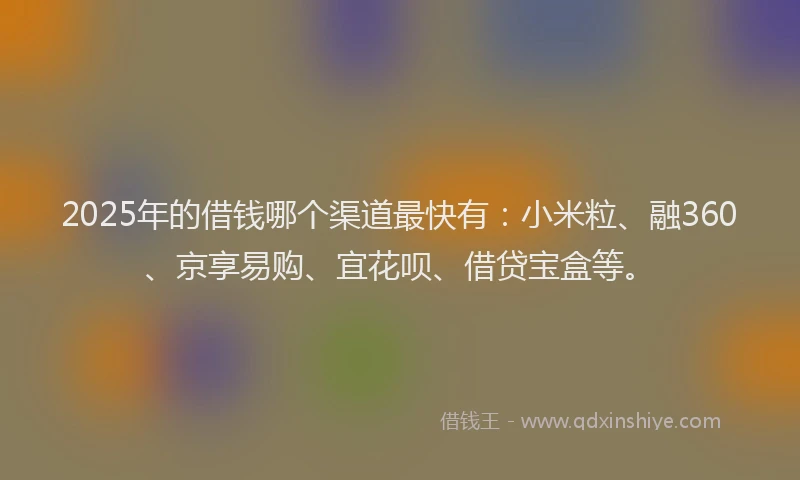 2025年的借钱哪个渠道最快有：小米粒、融360、京享易购、宜花呗、借贷宝盒等。
