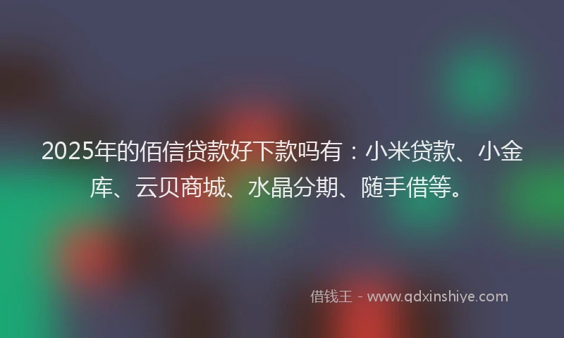 2025年的佰信贷款好下款吗有：小米贷款、小金库、云贝商城、水晶分期、随手借等。