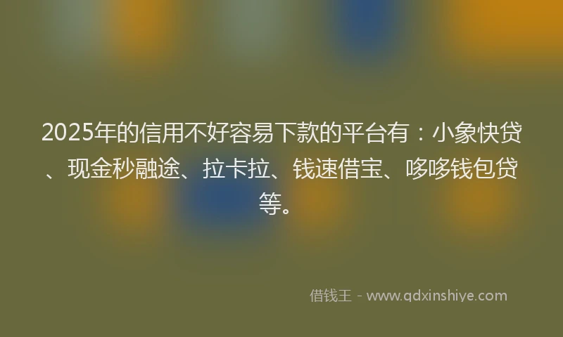 2025年的信用不好容易下款的平台有：小象快贷、现金秒融途、拉卡拉、钱速借宝、哆哆钱包贷等。