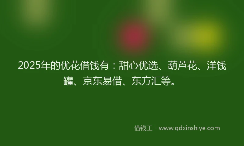 2025年的优花借钱有：甜心优选、葫芦花、洋钱罐、京东易借、东方汇等。