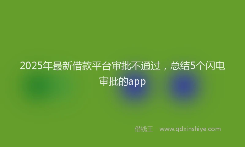 2025年最新借款平台审批不通过，总结5个闪电审批的app