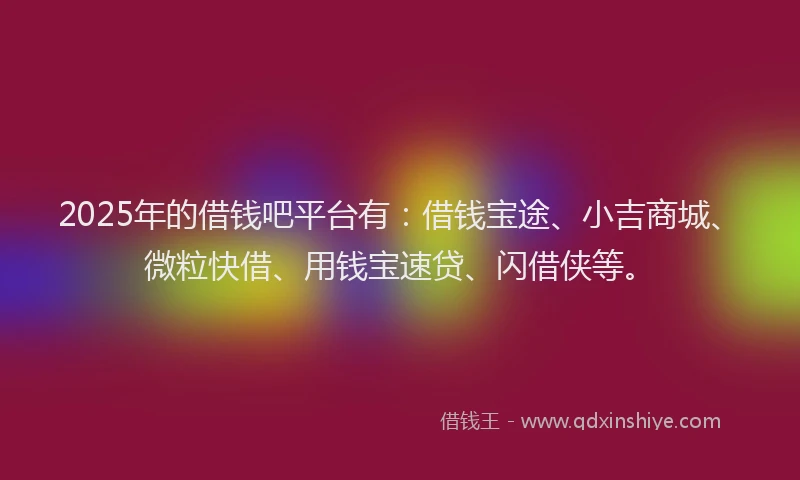 2025年的借钱吧平台有：借钱宝途、小吉商城、微粒快借、用钱宝速贷、闪借侠等。
