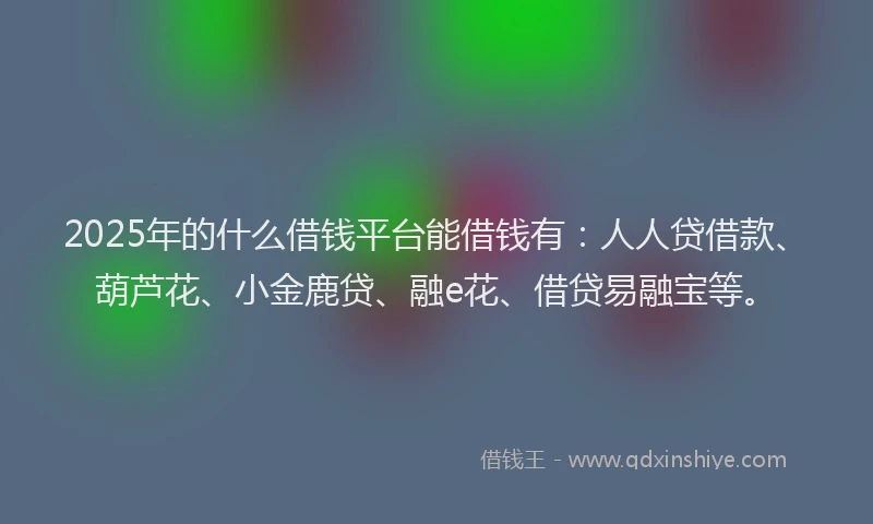 2025年的什么借钱平台能借钱有：人人贷借款、葫芦花、小金鹿贷、融e花、借贷易融宝等。