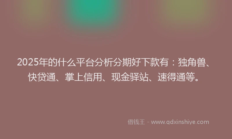 2025年的什么平台分析分期好下款有：独角兽、快贷通、掌上信用、现金驿站、速得通等。