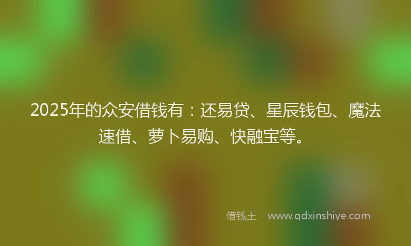 2025年的众安借钱有：还易贷、星辰钱包、魔法速借、萝卜易购、快融宝等。