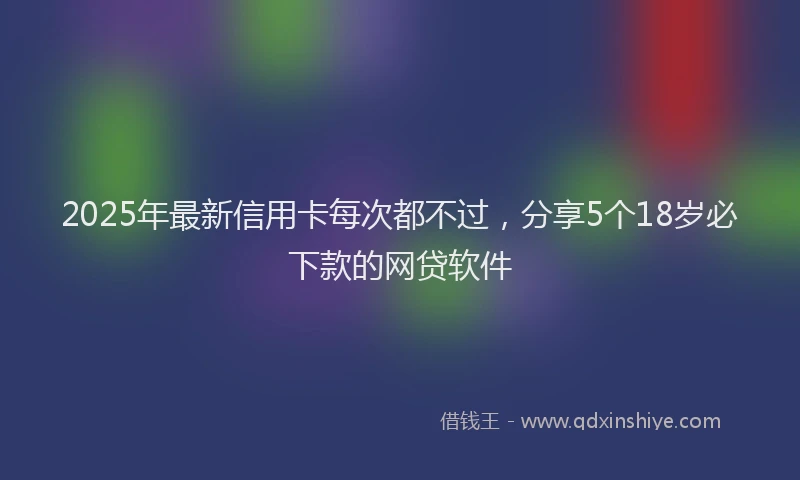 2025年最新信用卡每次都不过，分享5个18岁必下款的网贷软件