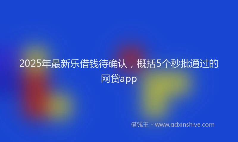 2025年最新乐借钱待确认，概括5个秒批通过的网贷app