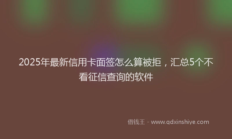 2025年最新信用卡面签怎么算被拒，汇总5个不看征信查询的软件