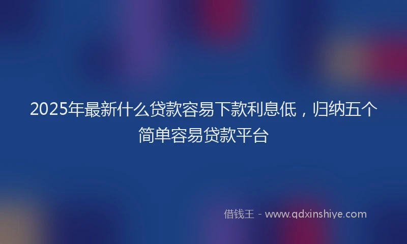 2025年最新什么贷款容易下款利息低，归纳五个简单容易贷款平台