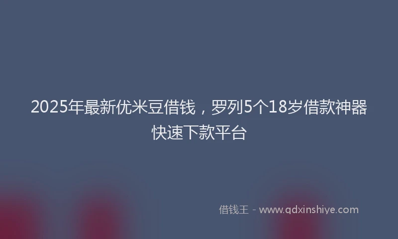 2025年最新优米豆借钱，罗列5个18岁借款神器快速下款平台