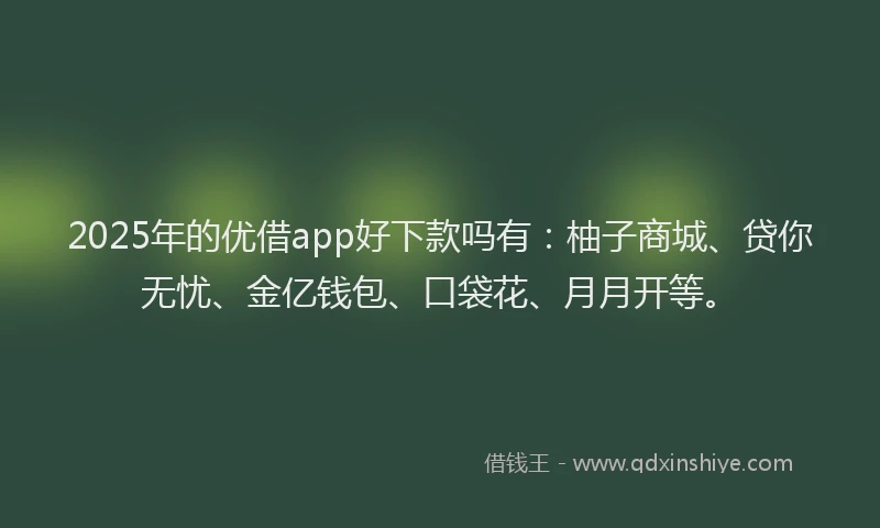 2025年的优借app好下款吗有：柚子商城、贷你无忧、金亿钱包、口袋花、月月开等。