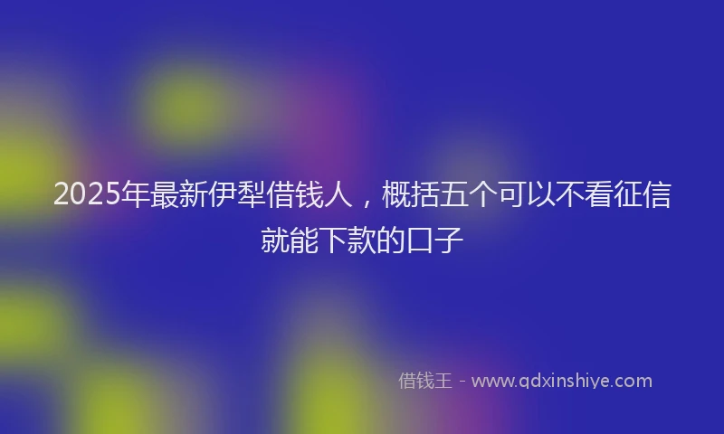 2025年最新伊犁借钱人，概括五个可以不看征信就能下款的口子