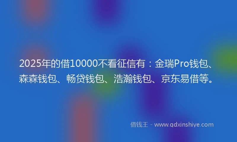 2025年的借10000不看征信有：金瑞Pro钱包、森森钱包、畅贷钱包、浩瀚钱包、京东易借等。