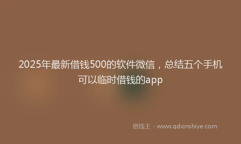 2025年最新借钱500的软件微信，总结五个手机可以临时借钱的app