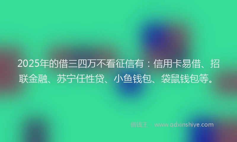 2025年的借三四万不看征信有：信用卡易借、招联金融、苏宁任性贷、小鱼钱包、袋鼠钱包等。