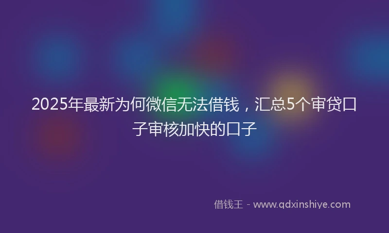 2025年最新为何微信无法借钱，汇总5个审贷口子审核加快的口子