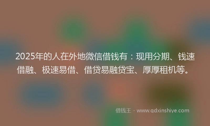2025年的人在外地微信借钱有：现用分期、钱速借融、极速易借、借贷易融贷宝、厚厚租机等。