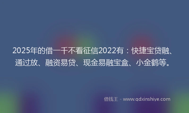 2025年的借一千不看征信2022有：快捷宝贷融、通过放、融资易贷、现金易融宝盒、小金鹤等。